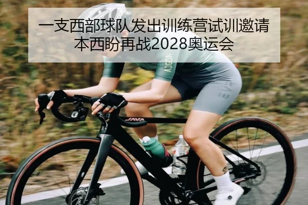 一支西部球队发出训练营试训邀请 本西盼再战2028奥运会
